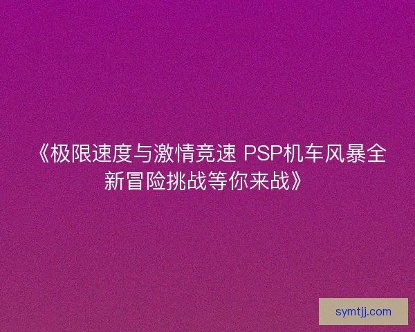 《极限速度与激情竞速 PSP机车风暴全新冒险挑战等你来战》 《极限速度与激情竞速 PSP机车风暴全新冒险挑战等你来战》