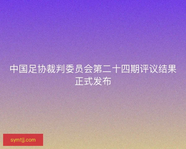 中国足协裁判委员会第二十四期评议结果正式发布