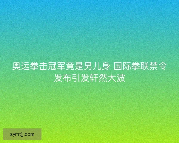 奥运拳击冠军竟是男儿身 国际拳联禁令发布引发轩然大波