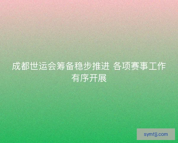 成都世运会筹备稳步推进 各项赛事工作有序开展