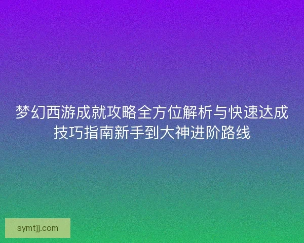 梦幻西游成就攻略全方位解析与快速达成技巧指南新手到大神进阶路线