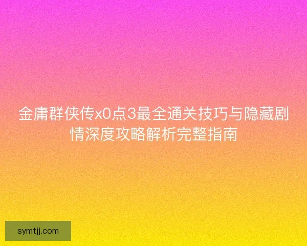 金庸群侠传x0点3最全通关技巧与隐藏剧情深度攻略解析完整指南
