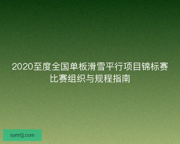 2020至度全国单板滑雪平行项目锦标赛比赛组织与规程指南