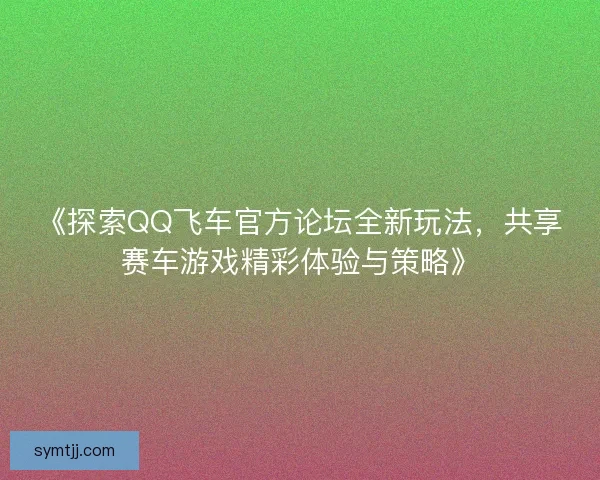 《探索QQ飞车官方论坛全新玩法，共享赛车游戏精彩体验与策略》
