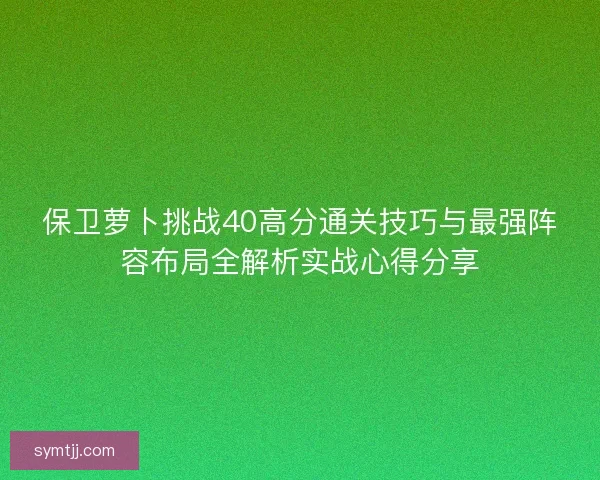 保卫萝卜挑战40高分通关技巧与最强阵容布局全解析实战心得分享
