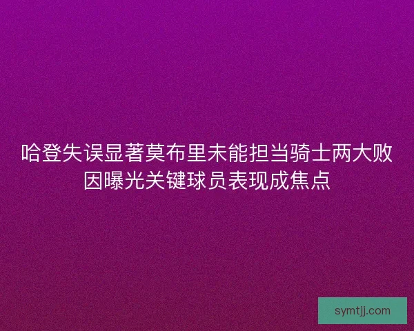 哈登失误显著莫布里未能担当骑士两大败因曝光关键球员表现成焦点