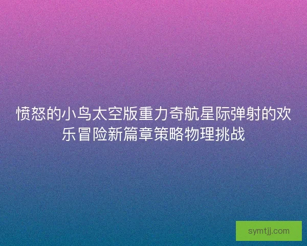 愤怒的小鸟太空版重力奇航星际弹射的欢乐冒险新篇章策略物理挑战