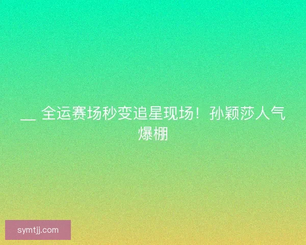 __ 全运赛场秒变追星现场！孙颖莎人气爆棚
