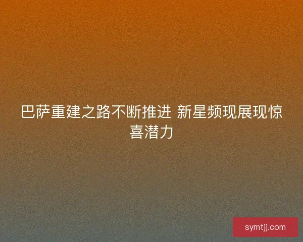 巴萨重建之路不断推进 新星频现展现惊喜潜力