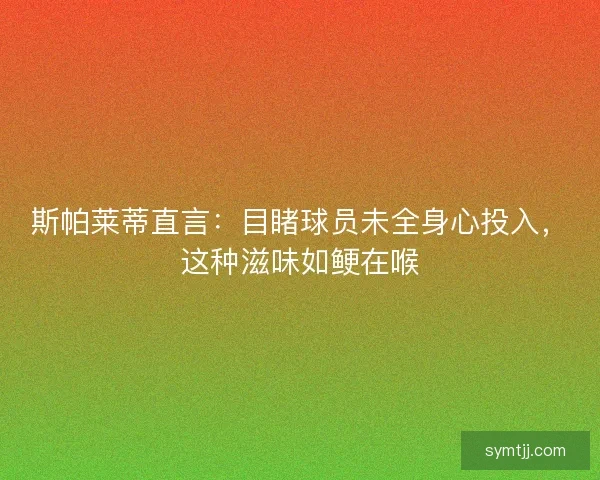 斯帕莱蒂直言：目睹球员未全身心投入，这种滋味如鲠在喉
