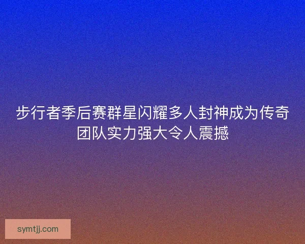 步行者季后赛群星闪耀多人封神成为传奇团队实力强大令人震撼