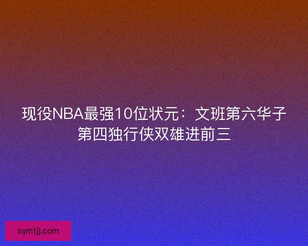 现役NBA最强10位状元：文班第六华子第四独行侠双雄进前三