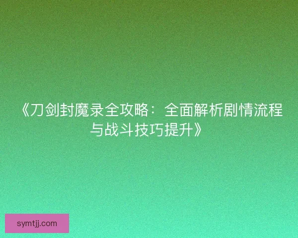 《刀剑封魔录全攻略：全面解析剧情流程与战斗技巧提升》