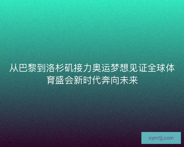 从巴黎到洛杉矶接力奥运梦想见证全球体育盛会新时代奔向未来