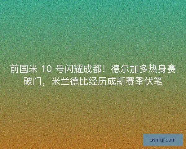 前国米 10 号闪耀成都！德尔加多热身赛破门，米兰德比经历成新赛季伏笔
