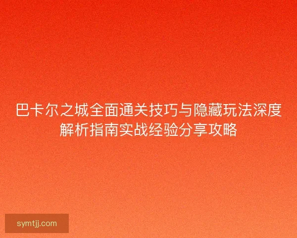 巴卡尔之城全面通关技巧与隐藏玩法深度解析指南实战经验分享攻略