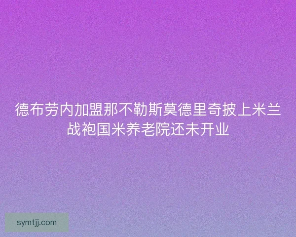 德布劳内加盟那不勒斯莫德里奇披上米兰战袍国米养老院还未开业 德布劳内加盟那不勒斯莫德里奇披上米兰战袍国米养老院还未开业