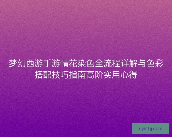 梦幻西游手游情花染色全流程详解与色彩搭配技巧指南高阶实用心得 梦幻西游手游情花染色全流程详解与色彩搭配技巧指南高阶实用心得