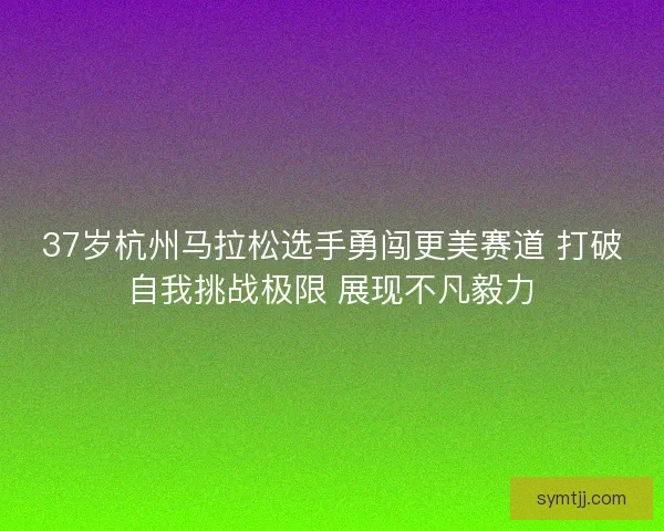 37岁杭州马拉松选手勇闯更美赛道 打破自我挑战极限 展现不凡毅力
