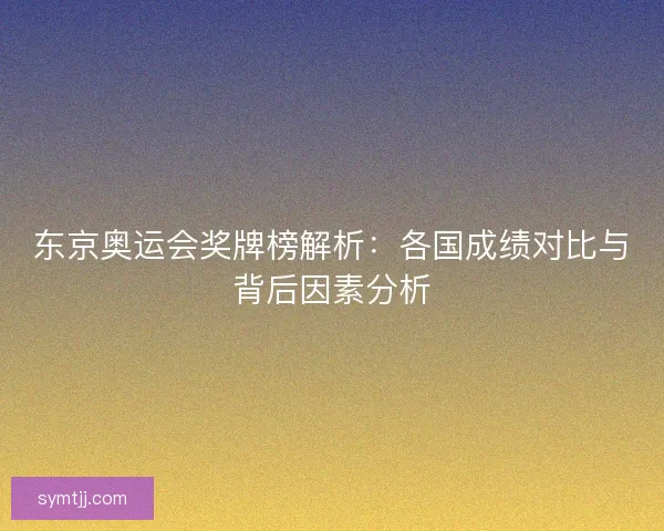 东京奥运会奖牌榜解析：各国成绩对比与背后因素分析