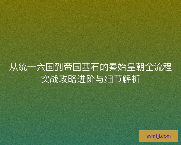 从统一六国到帝国基石的秦始皇朝全流程实战攻略进阶与细节解析 从统一六国到帝国基石的秦始皇朝全流程实战攻略进阶与细节解析