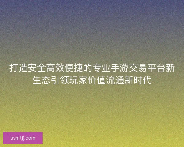 打造安全高效便捷的专业手游交易平台新生态引领玩家价值流通新时代