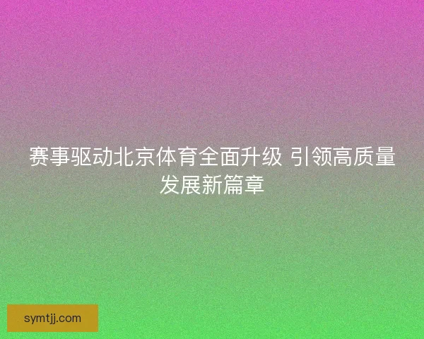 赛事驱动北京体育全面升级 引领高质量发展新篇章