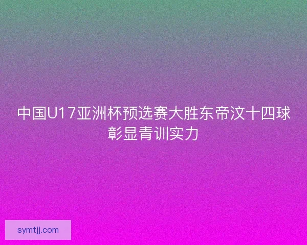 中国U17亚洲杯预选赛大胜东帝汶十四球彰显青训实力