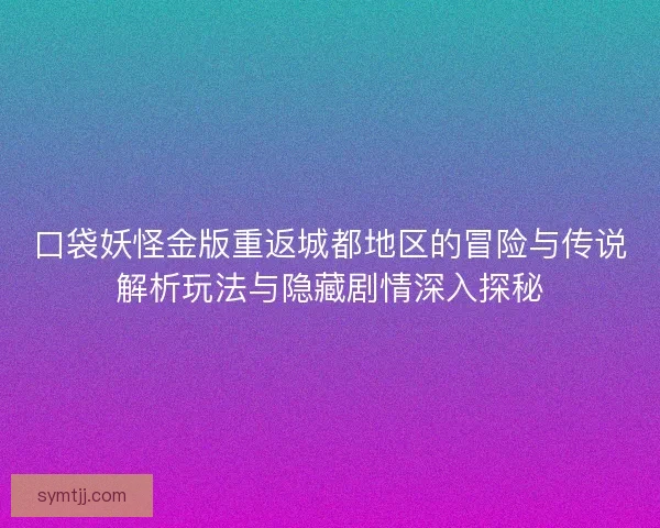 口袋妖怪金版重返城都地区的冒险与传说解析玩法与隐藏剧情深入探秘