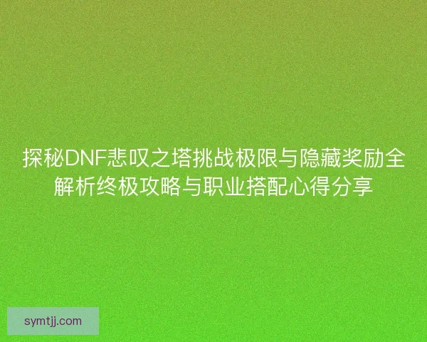 探秘DNF悲叹之塔挑战极限与隐藏奖励全解析终极攻略与职业搭配心得分享
