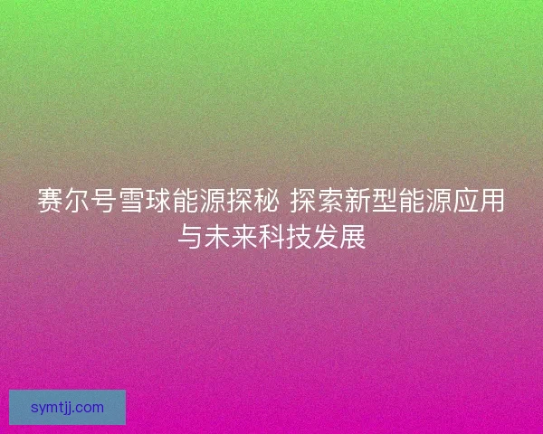 赛尔号雪球能源探秘 探索新型能源应用与未来科技发展
