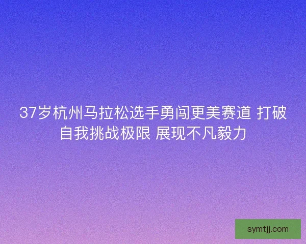 37岁杭州马拉松选手勇闯更美赛道 打破自我挑战极限 展现不凡毅力 37岁杭州马拉松选手勇闯更美赛道 打破自我挑战极限 展现不凡毅力