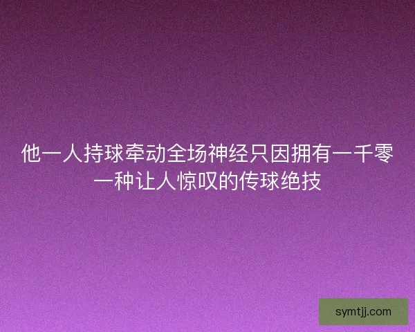 他一人持球牵动全场神经只因拥有一千零一种让人惊叹的传球绝技