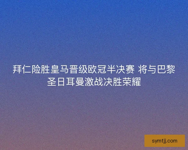 拜仁险胜皇马晋级欧冠半决赛 将与巴黎圣日耳曼激战决胜荣耀