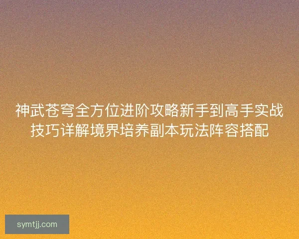 神武苍穹全方位进阶攻略新手到高手实战技巧详解境界培养副本玩法阵容搭配
