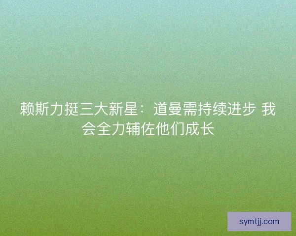 赖斯力挺三大新星：道曼需持续进步 我会全力辅佐他们成长