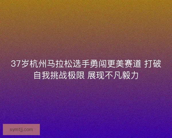 37岁杭州马拉松选手勇闯更美赛道 打破自我挑战极限 展现不凡毅力