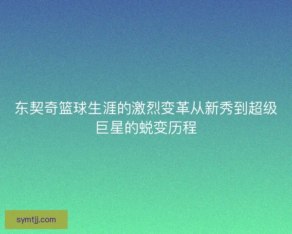 东契奇篮球生涯的激烈变革从新秀到超级巨星的蜕变历程