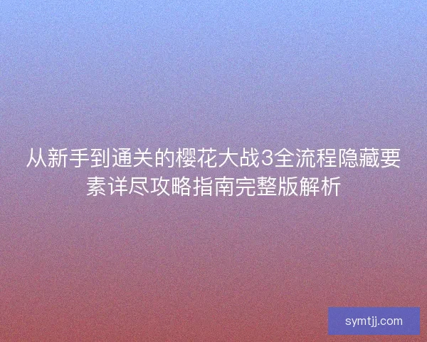 从新手到通关的樱花大战3全流程隐藏要素详尽攻略指南完整版解析