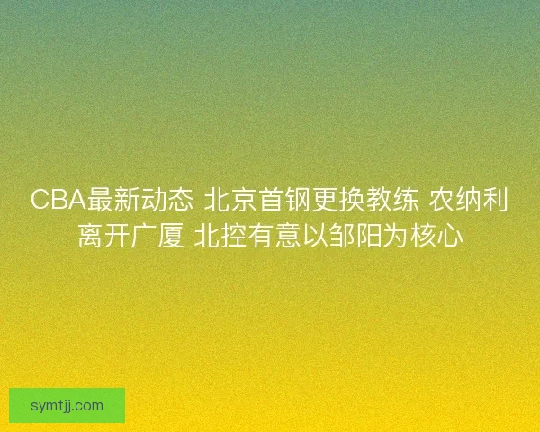 CBA最新动态 北京首钢更换教练 农纳利离开广厦 北控有意以邹阳为核心