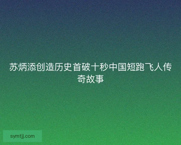 苏炳添创造历史首破十秒中国短跑飞人传奇故事 苏炳添创造历史首破十秒中国短跑飞人传奇故事