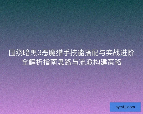 围绕暗黑3恶魔猎手技能搭配与实战进阶全解析指南思路与流派构建策略 围绕暗黑3恶魔猎手技能搭配与实战进阶全解析指南思路与流派构建策略